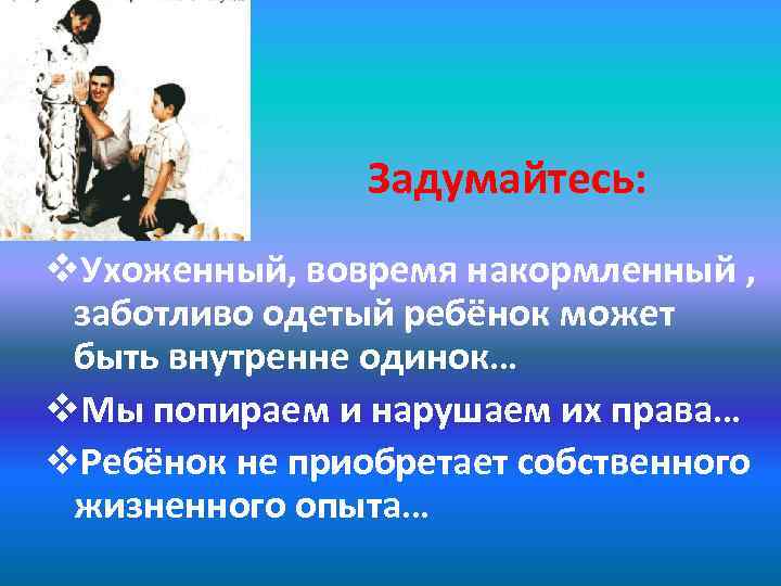 Задумайтесь: v. Ухоженный, вовремя накормленный , заботливо одетый ребёнок может быть внутренне одинок… v.