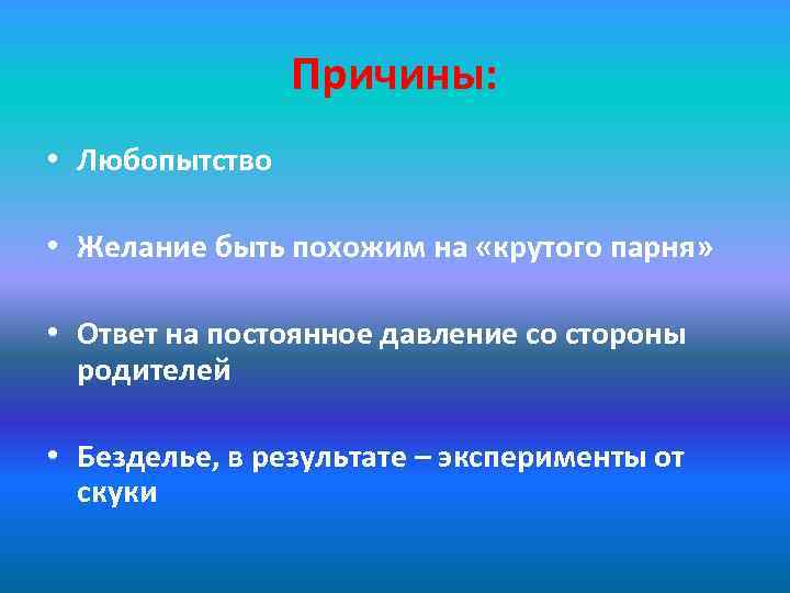 Причины: • Любопытство • Желание быть похожим на «крутого парня» • Ответ на постоянное