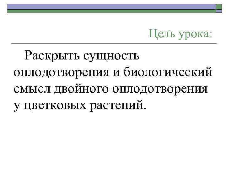 Цель урока: Раскрыть сущность оплодотворения и биологический смысл двойного оплодотворения у цветковых растений. 