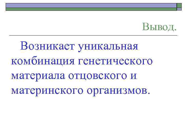 Вывод. Возникает уникальная комбинация генетического материала отцовского и материнского организмов. 