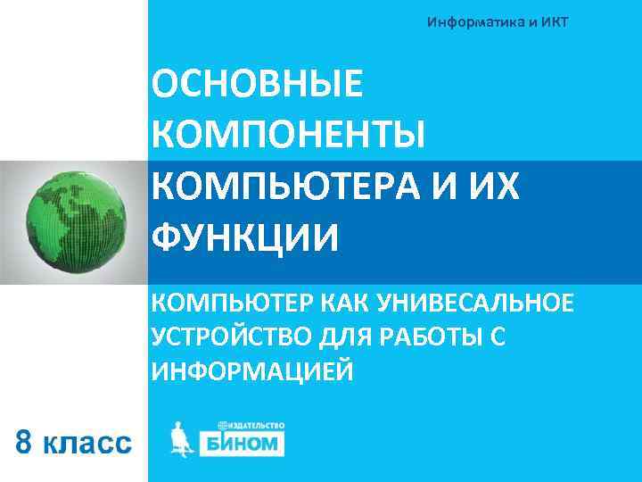 Информатика и ИКТ ОСНОВНЫЕ КОМПОНЕНТЫ КОМПЬЮТЕРА И ИХ ФУНКЦИИ КОМПЬЮТЕР КАК УНИВЕСАЛЬНОЕ УСТРОЙСТВО ДЛЯ