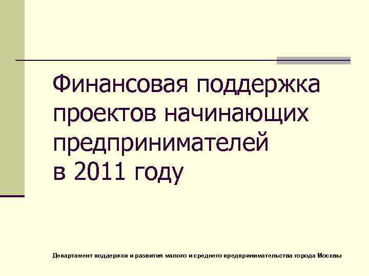 Финансовая поддержка проектов начинающих предпринимателей в 2011 году Департамент поддержки и развития малого и