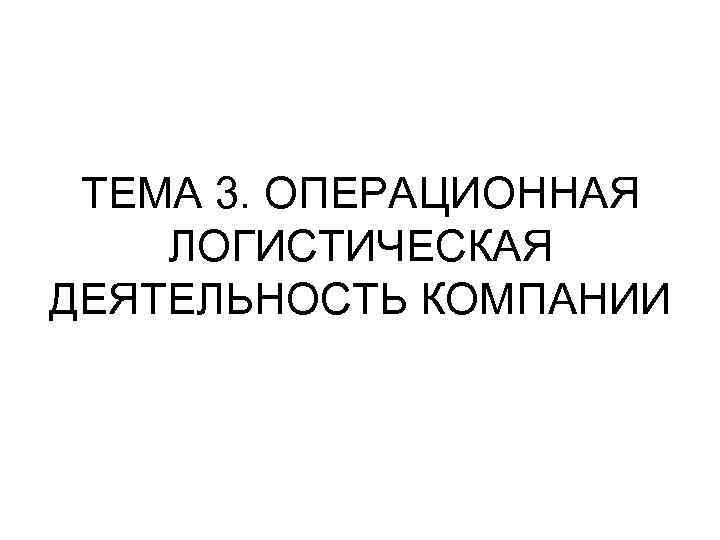  ТЕМА 3. ОПЕРАЦИОННАЯ ЛОГИСТИЧЕСКАЯ ДЕЯТЕЛЬНОСТЬ КОМПАНИИ 