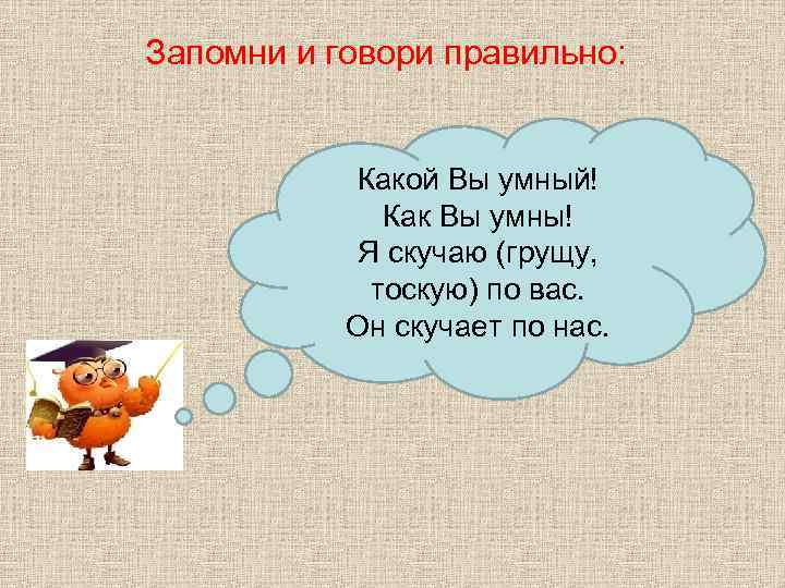 Запомни и говори правильно: Какой Вы умный! Как Вы умны! Я скучаю (грущу, тоскую)