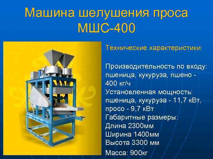 Машина шелушения проса МШС-400 Технические характеристики: Производительность по входу: пшеница, кукуруза, пшено 400 кг/ч