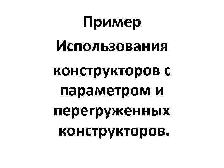 Пример Использования конструкторов с параметром и перегруженных конструкторов. 