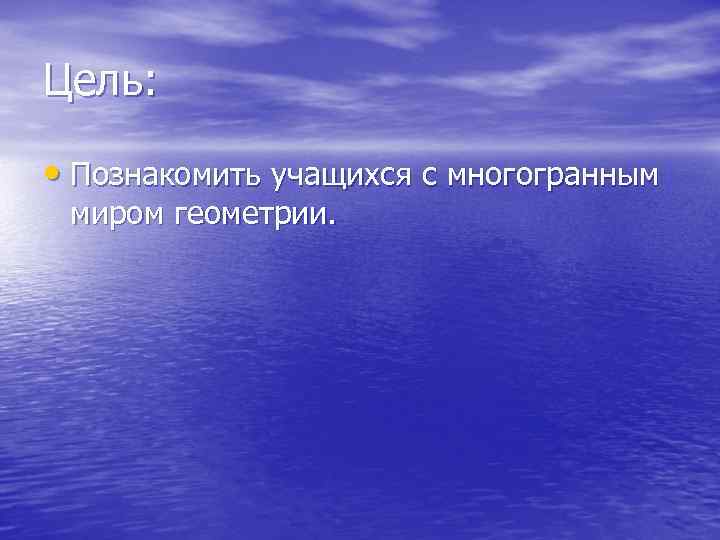 Цель: • Познакомить учащихся с многогранным миром геометрии. 