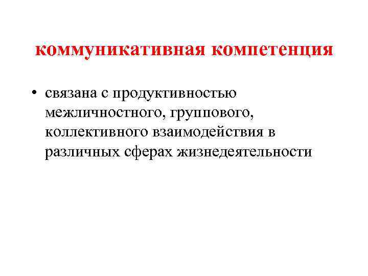 коммуникативная компетенция • связана с продуктивностью межличностного, группового, коллективного взаимодействия в различных сферах жизнедеятельности