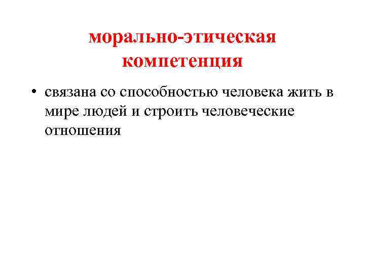 морально-этическая компетенция • связана со способностью человека жить в мире людей и строить человеческие