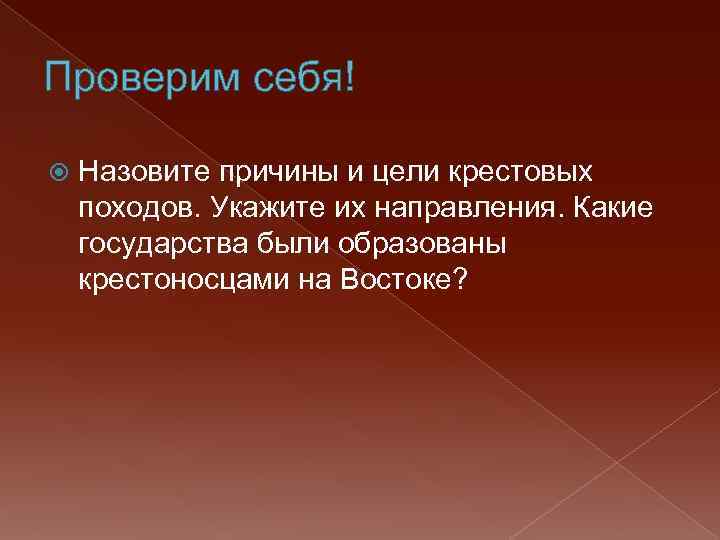 Проверим себя! Назовите причины и цели крестовых походов. Укажите их направления. Какие государства были
