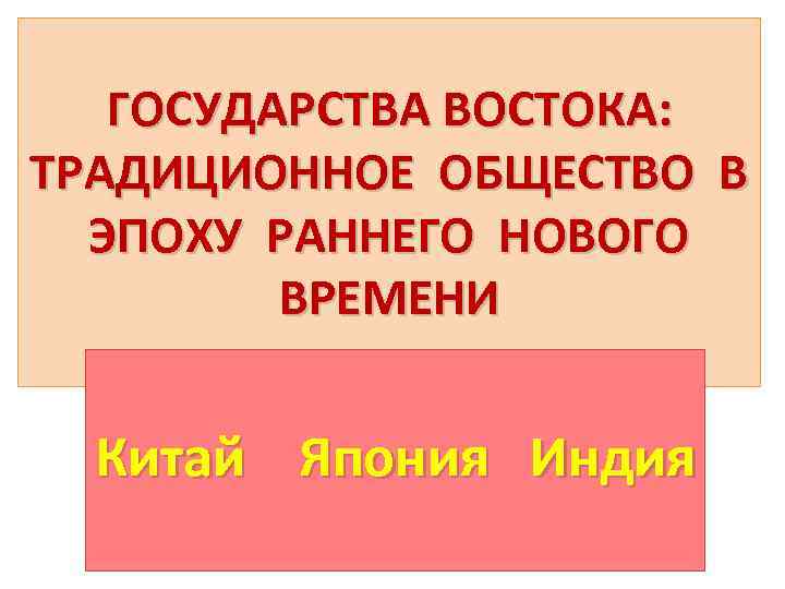 ГОСУДАРСТВА ВОСТОКА: ТРАДИЦИОННОЕ ОБЩЕСТВО В ЭПОХУ РАННЕГО НОВОГО ВРЕМЕНИ Китай Япония Индия 