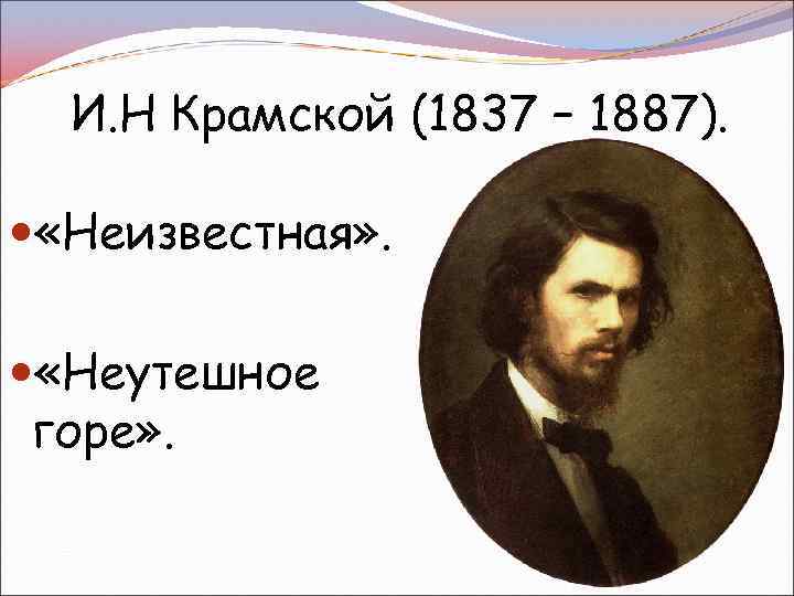 И. Н Крамской (1837 – 1887). «Неизвестная» . «Неутешное горе» . 