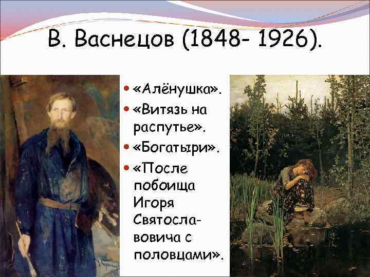 В. Васнецов (1848 - 1926). «Алёнушка» . «Витязь на распутье» . «Богатыри» . «После