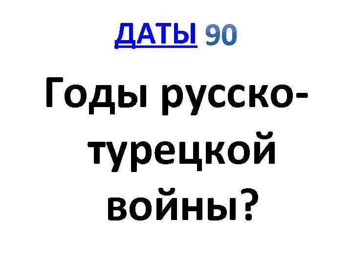 ДАТЫ Годы русско турецкой войны? 