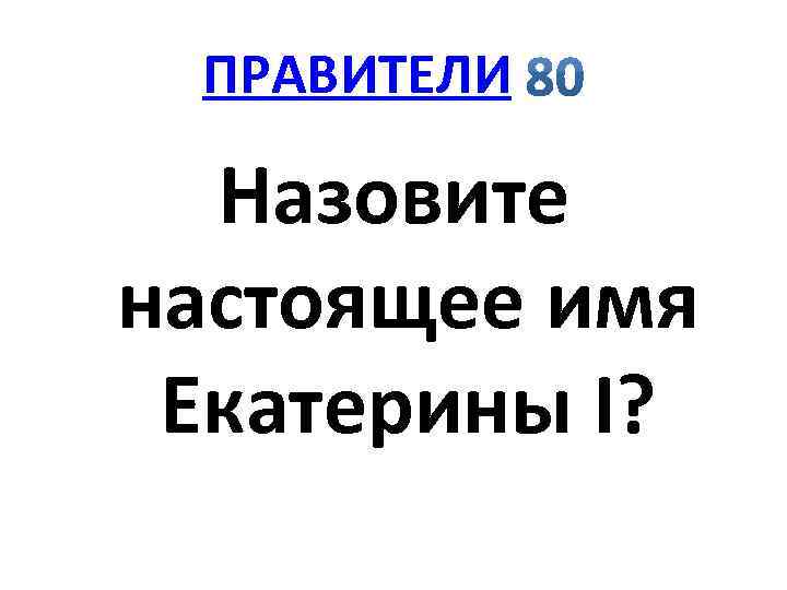 ПРАВИТЕЛИ Назовите настоящее имя Екатерины I? 