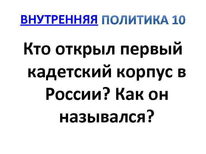 ВНУТРЕННЯЯ Кто открыл первый кадетский корпус в России? Как он назывался? 