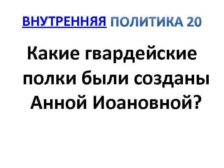 ВНУТРЕННЯЯ Какие гвардейские полки были созданы Анной Иоановной? 