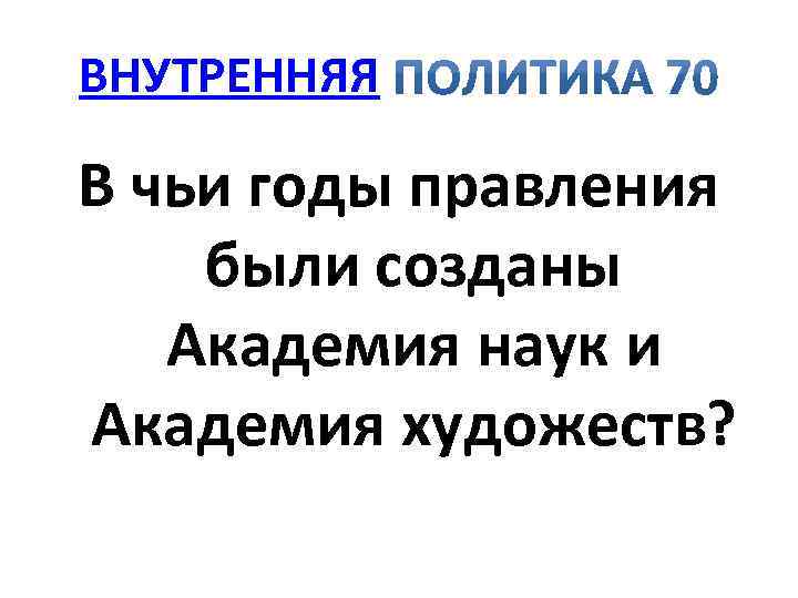 ВНУТРЕННЯЯ В чьи годы правления были созданы Академия наук и Академия художеств? 