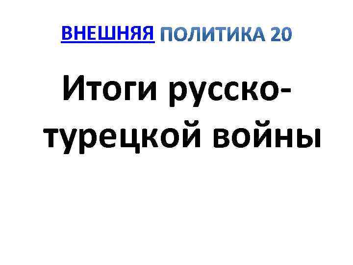 ВНЕШНЯЯ Итоги русско турецкой войны 