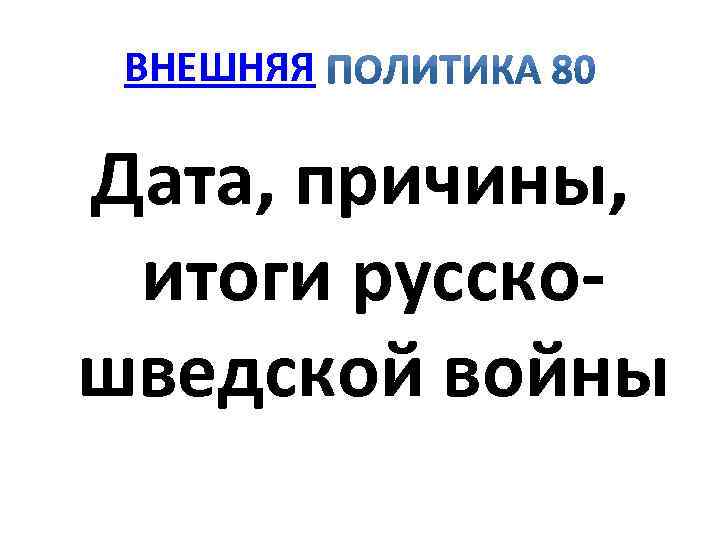 ВНЕШНЯЯ Дата, причины, итоги русско шведской войны 