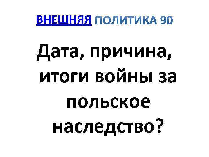 ВНЕШНЯЯ Дата, причина, итоги войны за польское наследство? 