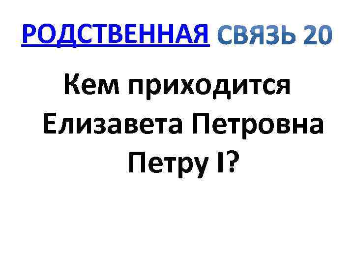 РОДСТВЕННАЯ Кем приходится Елизавета Петровна Петру I? 