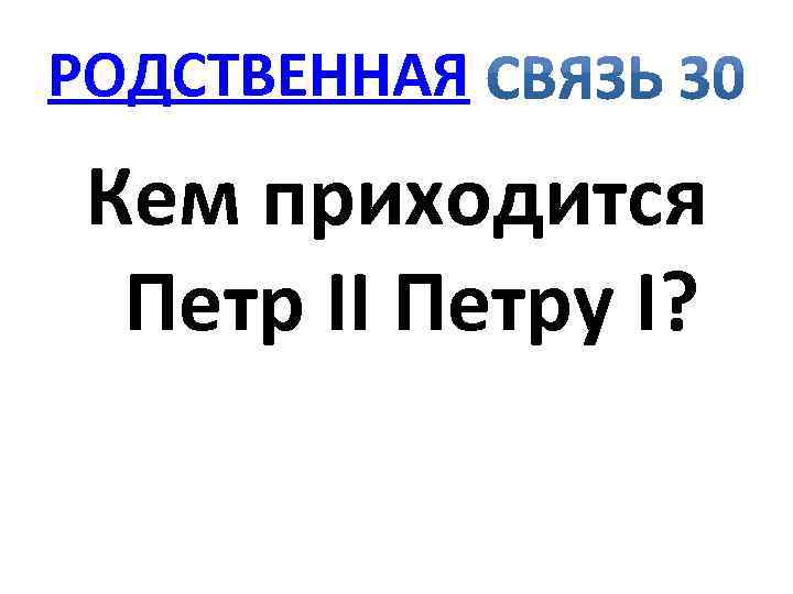 РОДСТВЕННАЯ Кем приходится Петр II Петру I? 