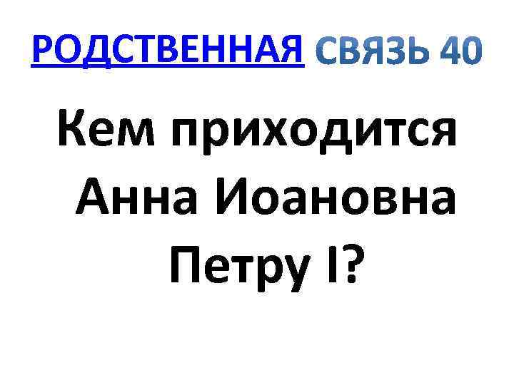 РОДСТВЕННАЯ Кем приходится Анна Иоановна Петру I? 