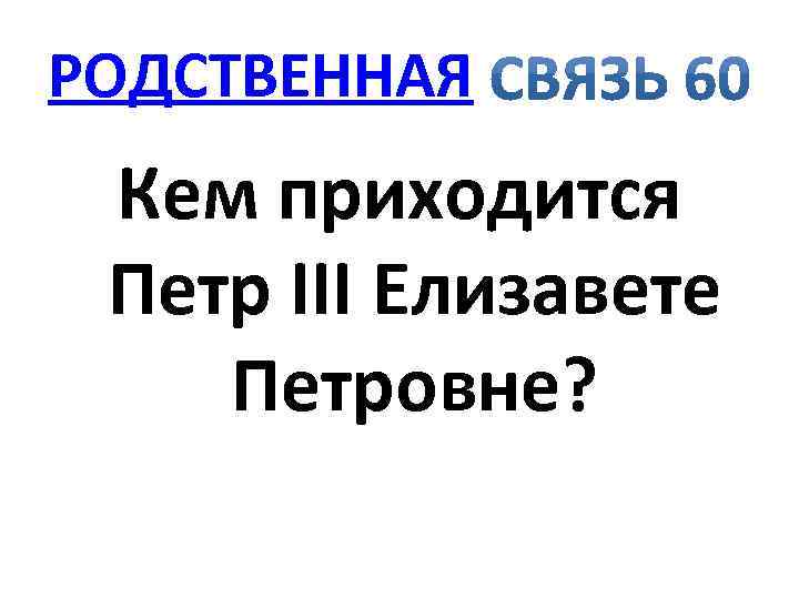 РОДСТВЕННАЯ Кем приходится Петр III Елизавете Петровне? 