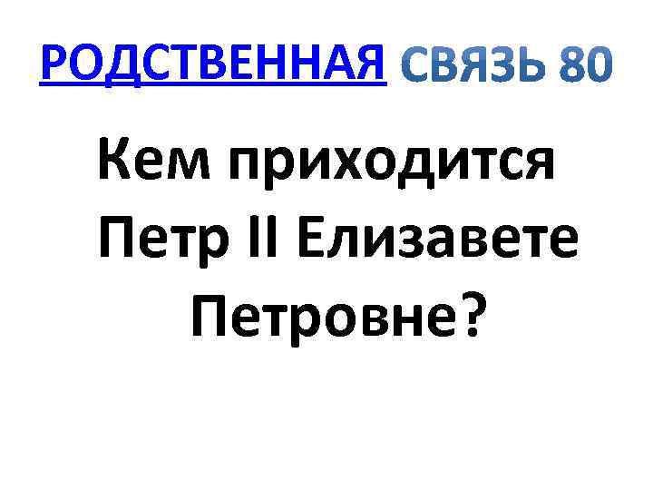 РОДСТВЕННАЯ Кем приходится Петр II Елизавете Петровне? 