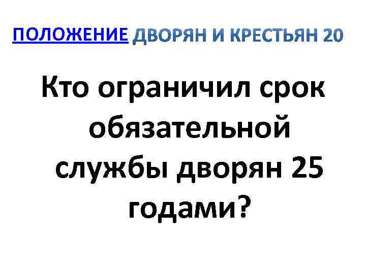 ПОЛОЖЕНИЕ Кто ограничил срок обязательной службы дворян 25 годами? 