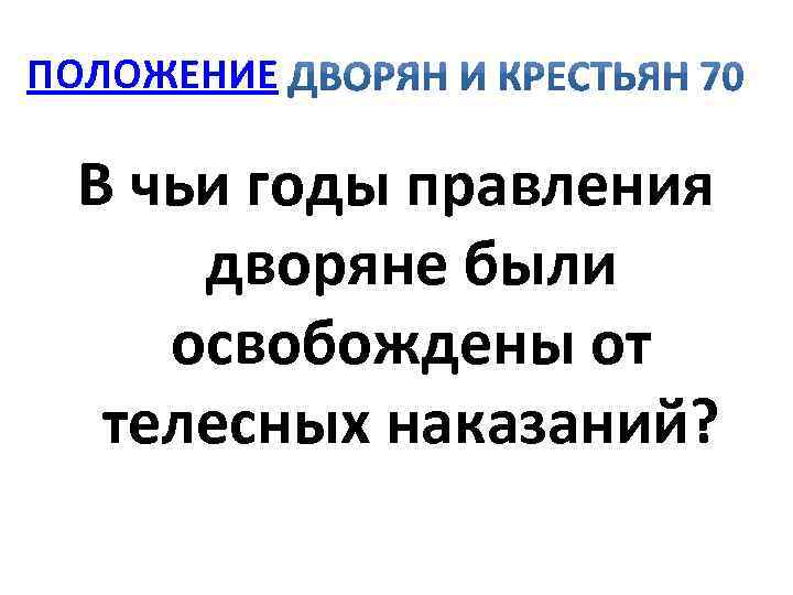 ПОЛОЖЕНИЕ В чьи годы правления дворяне были освобождены от телесных наказаний? 