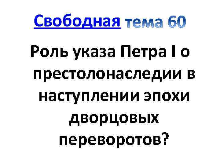Свободная Роль указа Петра I о престолонаследии в наступлении эпохи дворцовых переворотов? 
