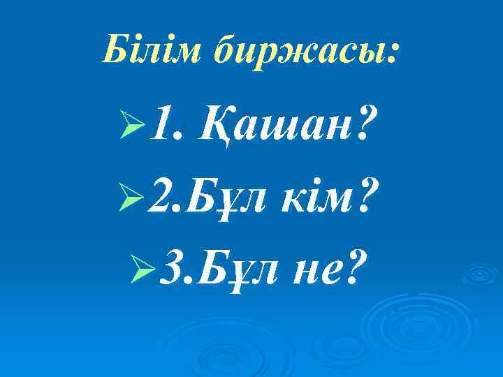 Білім биржасы: Ø 1. Қашан? Ø 2. Бұл кім? Ø 3. Бұл не? 