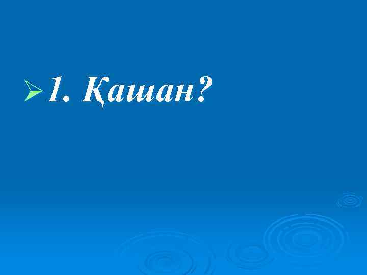 Ø 1. Қашан? 