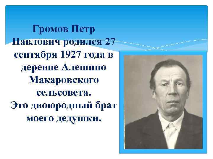 Громов Петр Павлович родился 27 сентября 1927 года в деревне Алешино Макаровского сельсовета. Это