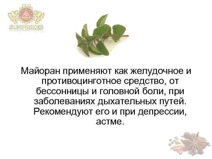 Майоран применяют как желудочное и противоцинготное средство, от бессонницы и головной боли, при заболеваниях