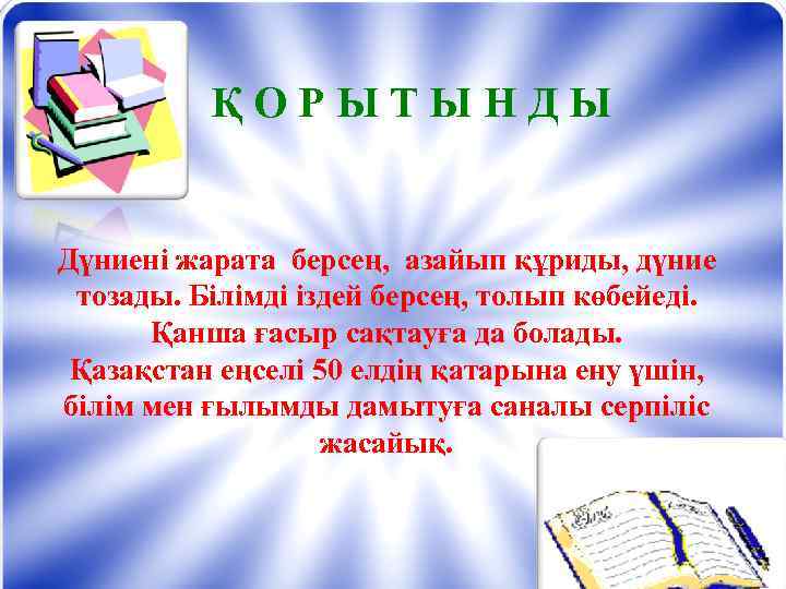 ҚОРЫТЫНДЫ Дүниені жарата берсең, азайып құриды, дүние тозады. Білімді іздей берсең, толып көбейеді. Қанша