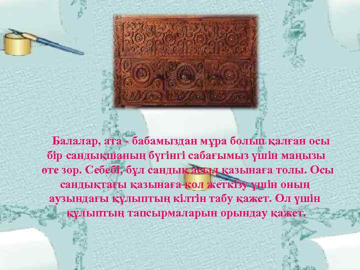 Балалар, ата - бабамыздан мұра болып қалған осы бір сандықшаның бүгінгі сабағымыз үшін маңызы