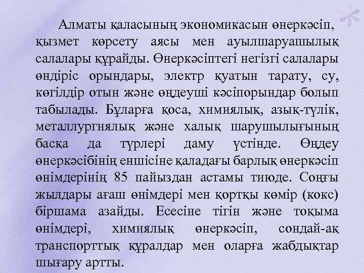 Алматы қаласының экономикасын өнеркәсіп, қызмет көрсету аясы мен ауылшаруашылық салалары құрайды. Өнеркәсіптегі негізгі салалары