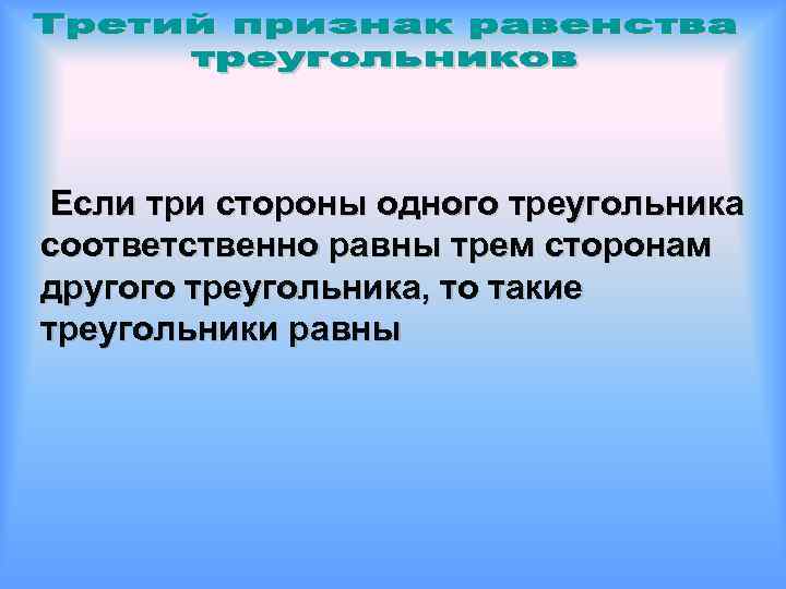 Если три стороны одного треугольника соответственно равны трем сторонам другого треугольника, то такие треугольники