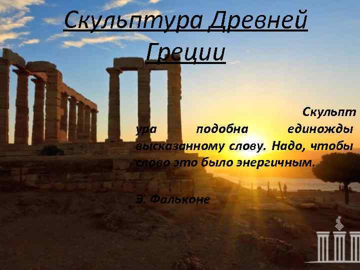 Скульптура Древней Греции Скульпт ура подобна единожды высказанному слову. Надо, чтобы слово это было