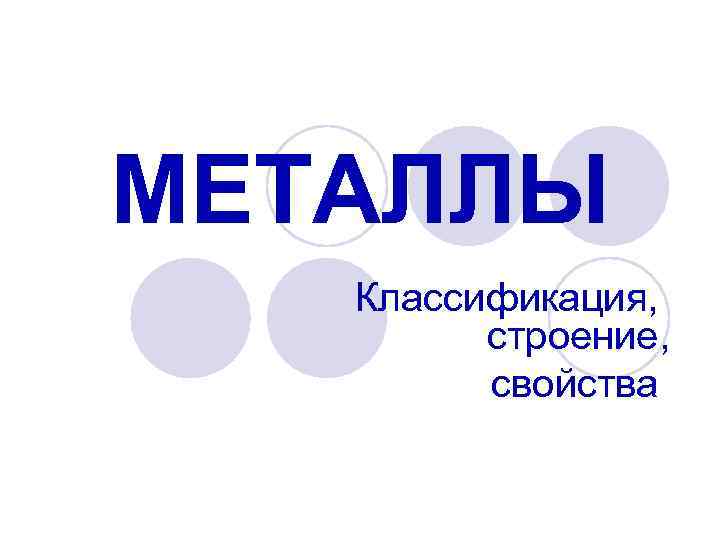 МЕТАЛЛЫ Классификация, строение, свойства 