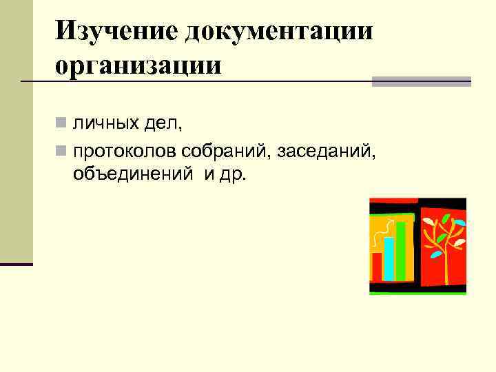 Изучение документации организации n личных дел, n протоколов собраний, заседаний, объединений и др. 