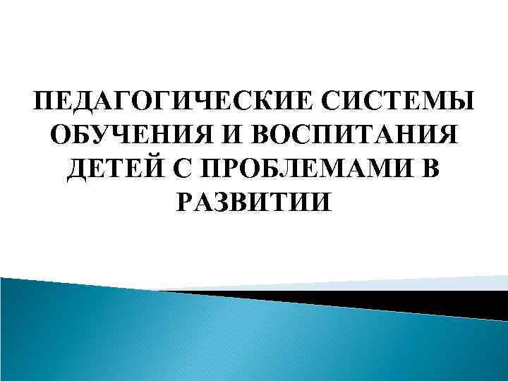 ПЕДАГОГИЧЕСКИЕ СИСТЕМЫ ОБУЧЕНИЯ И ВОСПИТАНИЯ ДЕТЕЙ С ПРОБЛЕМАМИ В РАЗВИТИИ 