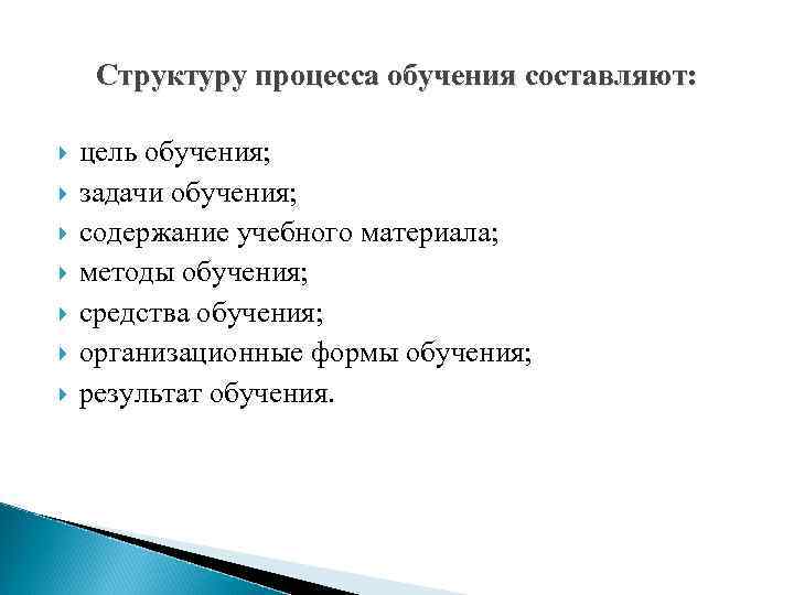 Структуру процесса обучения составляют: цель обучения; задачи обучения; содержание учебного материала; методы обучения; средства