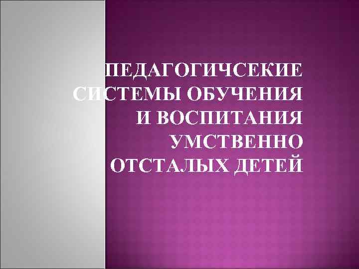 ПЕДАГОГИЧСЕКИЕ СИСТЕМЫ ОБУЧЕНИЯ И ВОСПИТАНИЯ УМСТВЕННО ОТСТАЛЫХ ДЕТЕЙ 