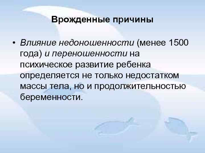 Врожденные причины • Влияние недоношенности (менее 1500 года) и переношенности на психическое развитие ребенка