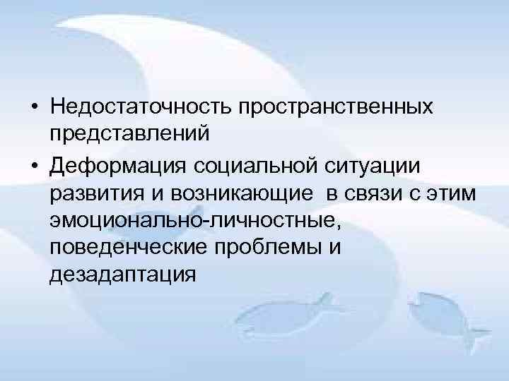  • Недостаточность пространственных представлений • Деформация социальной ситуации развития и возникающие в связи