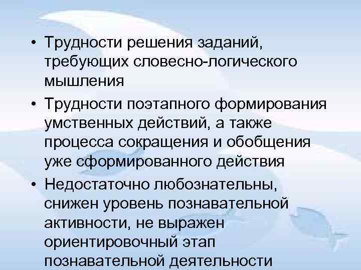  • Трудности решения заданий, требующих словесно логического мышления • Трудности поэтапного формирования умственных